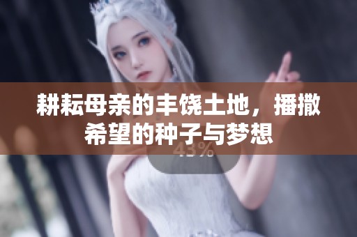 耕耘母亲的丰饶土地，播撒希望的种子与梦想