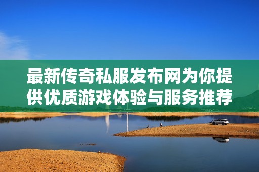 最新传奇私服发布网为你提供优质游戏体验与服务推荐
