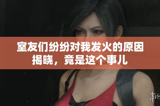 室友们纷纷对我发火的原因揭晓，竟是这个事儿