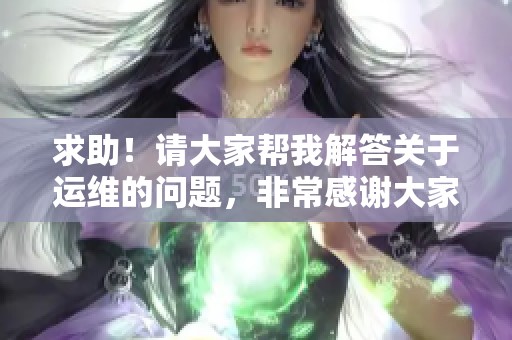 求助！请大家帮我解答关于运维的问题，非常感谢大家的支持与关注