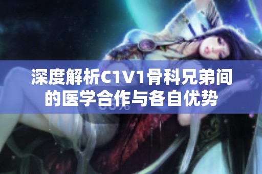 深度解析C1V1骨科兄弟间的医学合作与各自优势