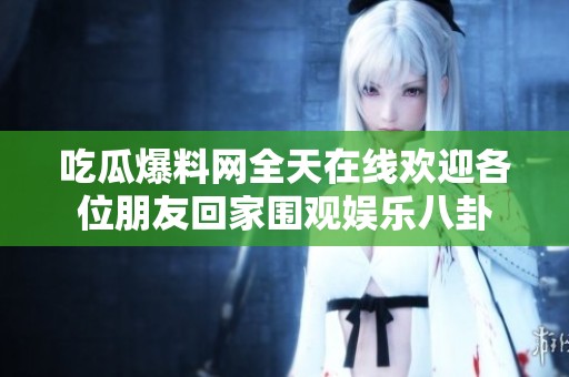吃瓜爆料网全天在线欢迎各位朋友回家围观娱乐八卦