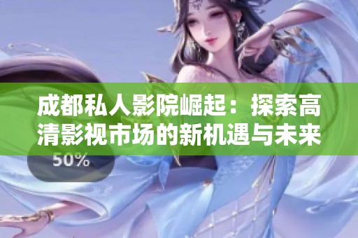 成都私人影院崛起：探索高清影视市场的新机遇与未来发展潜力