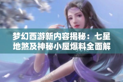梦幻西游新内容揭秘：七星地煞及神秘小屋爆料全面解析