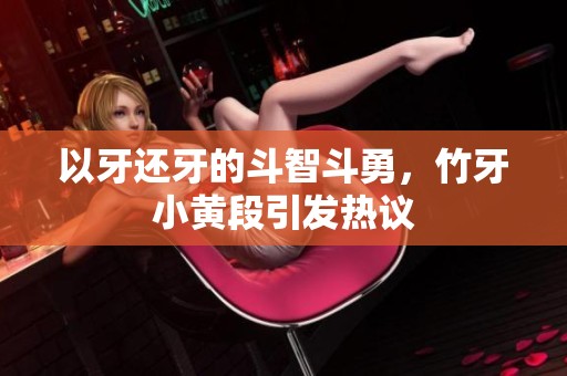 以牙还牙的斗智斗勇，竹牙小黄段引发热议