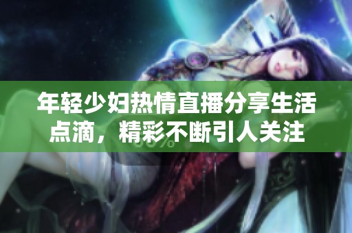 年轻少妇热情直播分享生活点滴，精彩不断引人关注
