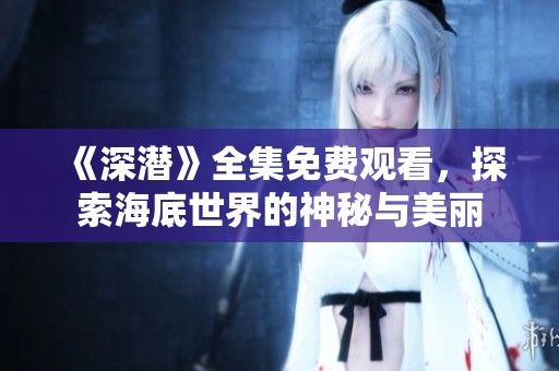 《深潜》全集免费观看，探索海底世界的神秘与美丽