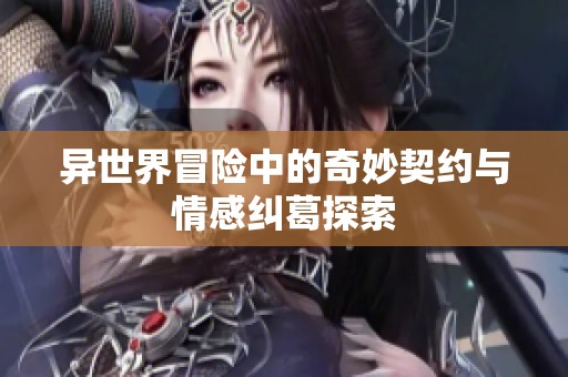 异世界冒险中的奇妙契约与情感纠葛探索