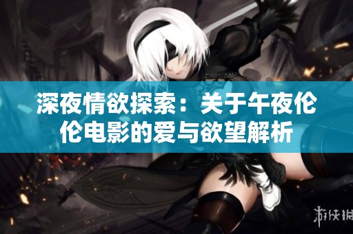 深夜情欲探索：关于午夜伦伦电影的爱与欲望解析