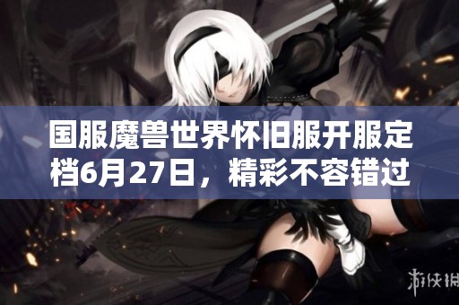 国服魔兽世界怀旧服开服定档6月27日，精彩不容错过！