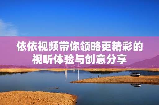 依依视频带你领略更精彩的视听体验与创意分享