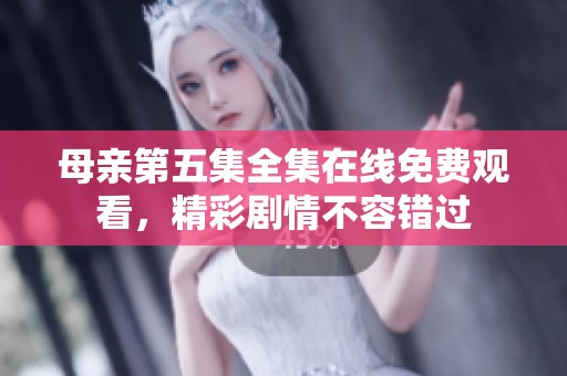 母亲第五集全集在线免费观看，精彩剧情不容错过