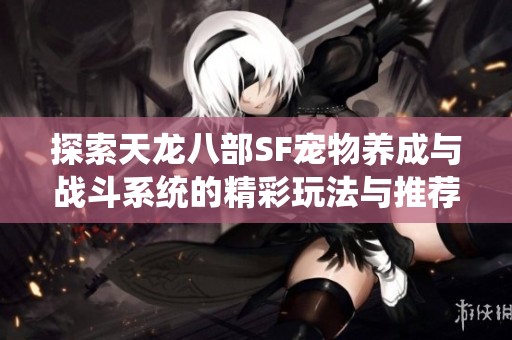 探索天龙八部SF宠物养成与战斗系统的精彩玩法与推荐