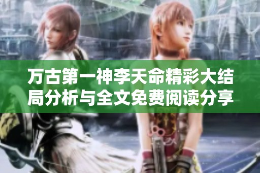 万古第一神李天命精彩大结局分析与全文免费阅读分享