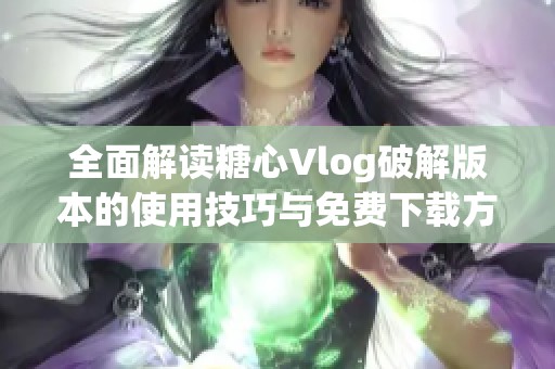 全面解读糖心Vlog破解版本的使用技巧与免费下载方法