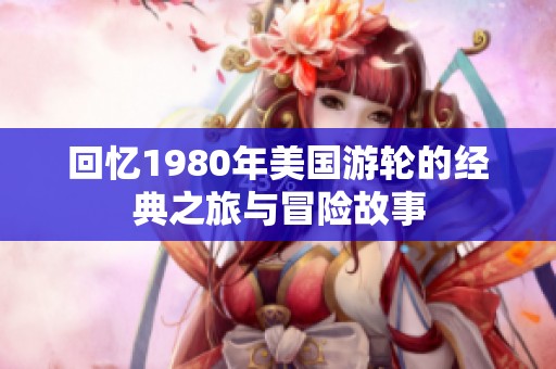 回忆1980年美国游轮的经典之旅与冒险故事