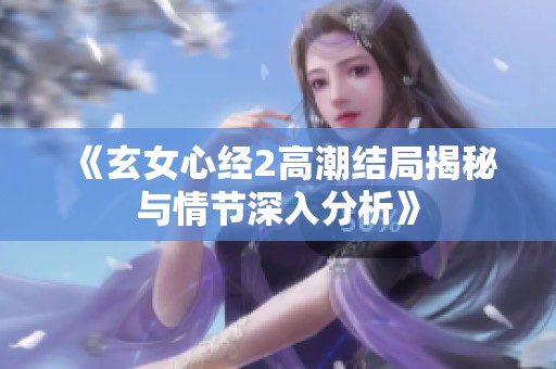 《玄女心经2高潮结局揭秘与情节深入分析》
