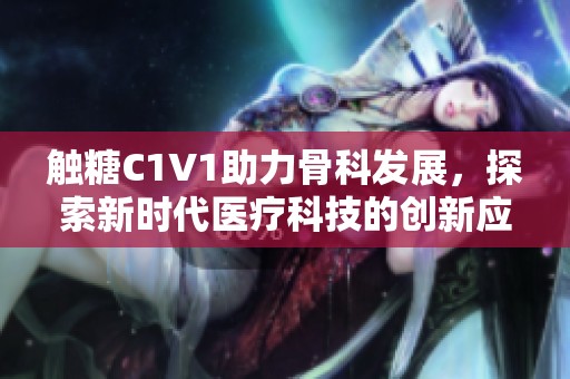 触糖C1V1助力骨科发展，探索新时代医疗科技的创新应用