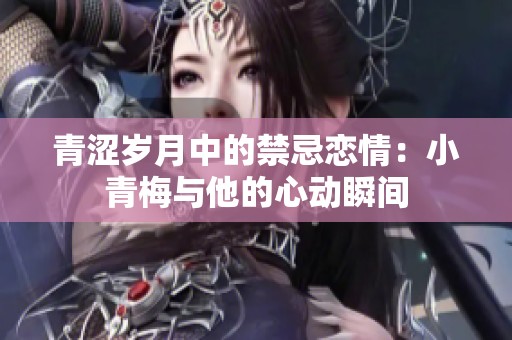 青涩岁月中的禁忌恋情：小青梅与他的心动瞬间