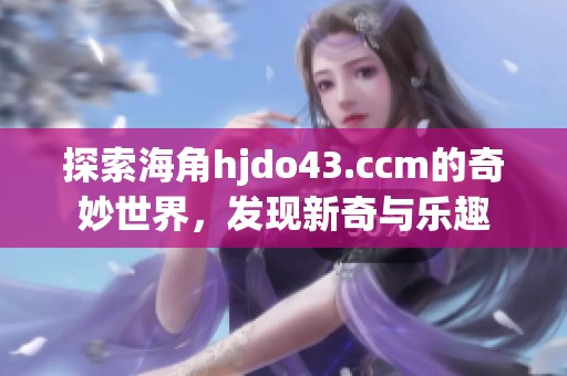 探索海角hjdo43.ccm的奇妙世界，发现新奇与乐趣