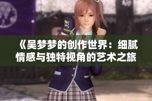 《吴梦梦的创作世界：细腻情感与独特视角的艺术之旅》