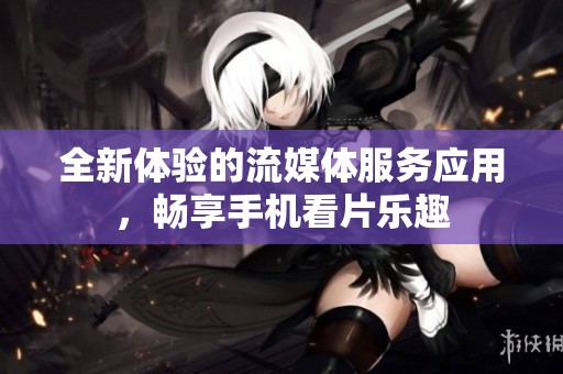 全新体验的流媒体服务应用，畅享手机看片乐趣