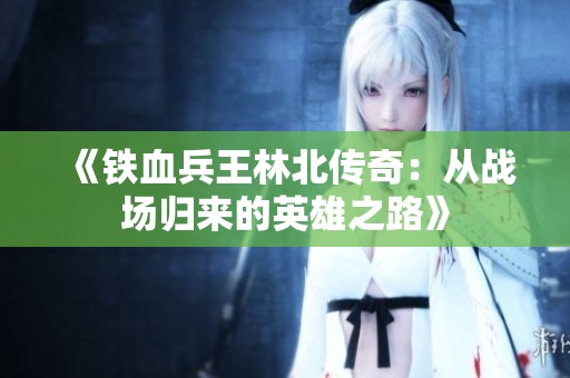 《铁血兵王林北传奇：从战场归来的英雄之路》