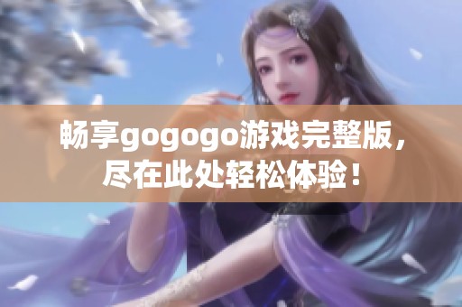 畅享gogogo游戏完整版，尽在此处轻松体验！