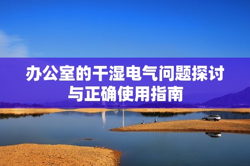 办公室的干湿电气问题探讨与正确使用指南