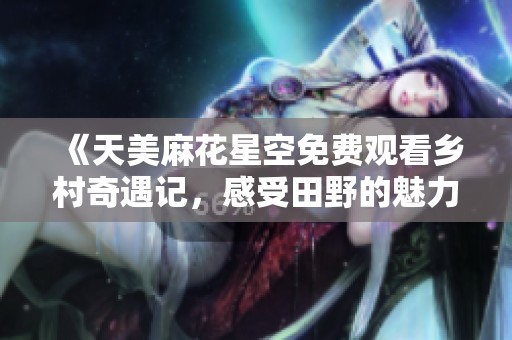 《天美麻花星空免费观看乡村奇遇记，感受田野的魅力》