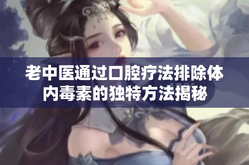 老中医通过口腔疗法排除体内毒素的独特方法揭秘