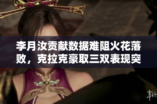 李月汝贡献数据难阻火花落败，克拉克豪取三双表现突出