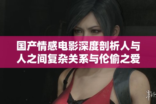国产情感电影深度剖析人与人之间复杂关系与伦偷之爱