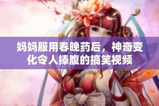 妈妈服用春晚药后，神奇变化令人捧腹的搞笑视频