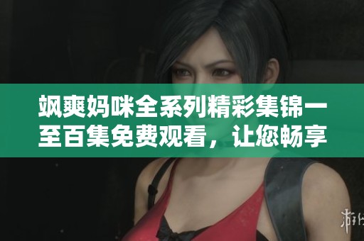 飒爽妈咪全系列精彩集锦一至百集免费观看，让您畅享欢乐故事