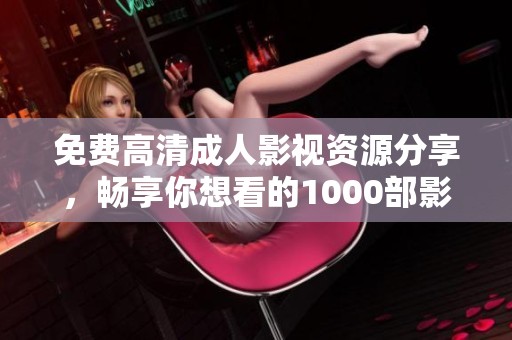 免费高清成人影视资源分享，畅享你想看的1000部影片