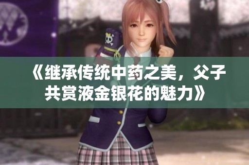 《继承传统中药之美，父子共赏液金银花的魅力》