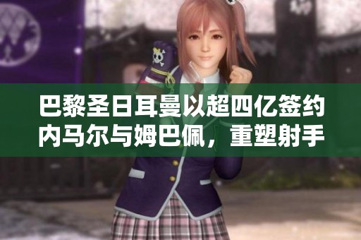 巴黎圣日耳曼以超四亿签约内马尔与姆巴佩，重塑射手王卡瓦尼地位