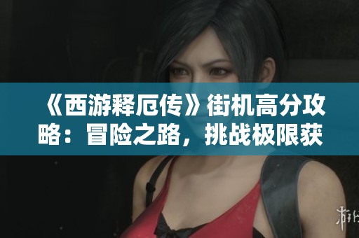 《西游释厄传》街机高分攻略：冒险之路，挑战极限获取最高得分！