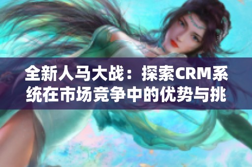 全新人马大战：探索CRM系统在市场竞争中的优势与挑战