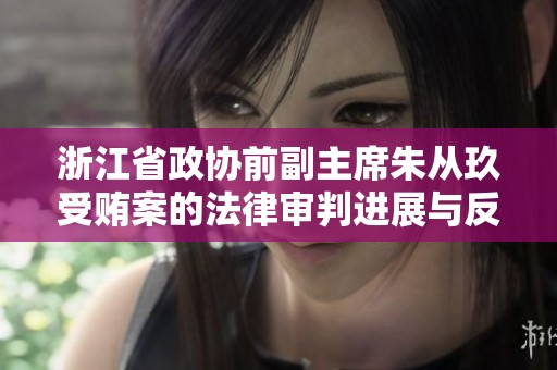 浙江省政协前副主席朱从玖受贿案的法律审判进展与反思
