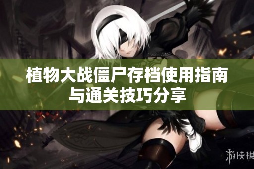 植物大战僵尸存档使用指南与通关技巧分享