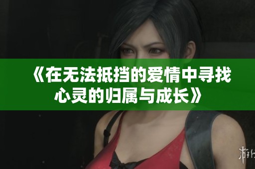 《在无法抵挡的爱情中寻找心灵的归属与成长》
