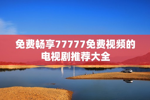 免费畅享77777免费视频的电视剧推荐大全