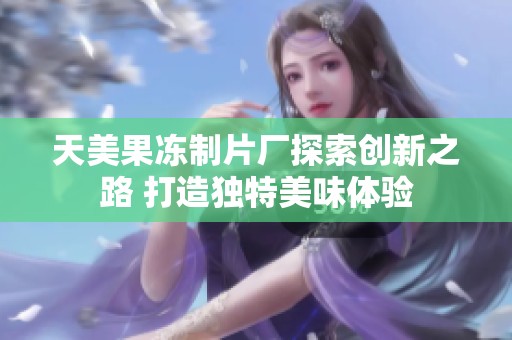 天美果冻制片厂探索创新之路 打造独特美味体验