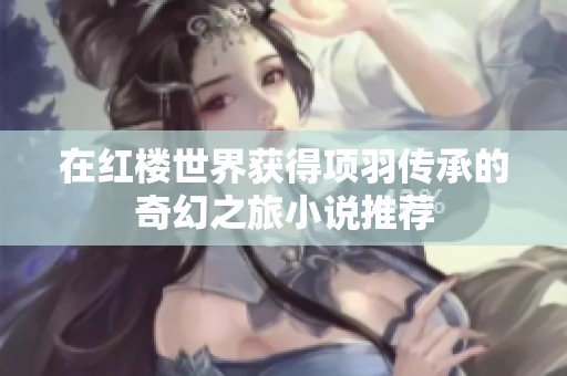 在红楼世界获得项羽传承的奇幻之旅小说推荐