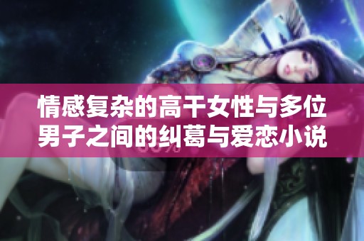 情感复杂的高干女性与多位男子之间的纠葛与爱恋小说推荐