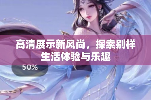 高清展示新风尚，探索别样生活体验与乐趣