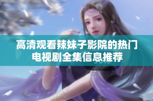 高清观看辣妹子影院的热门电视剧全集信息推荐