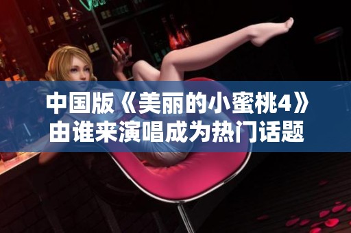 中国版《美丽的小蜜桃4》由谁来演唱成为热门话题